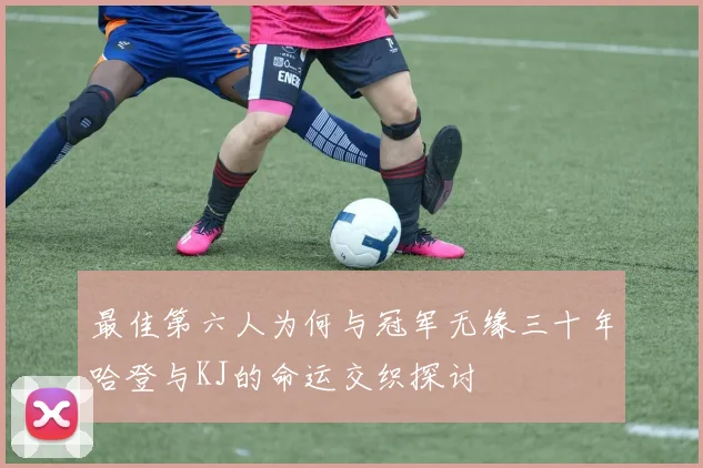 最佳第六人为何与冠军无缘三十年哈登与KJ的命运交织探讨