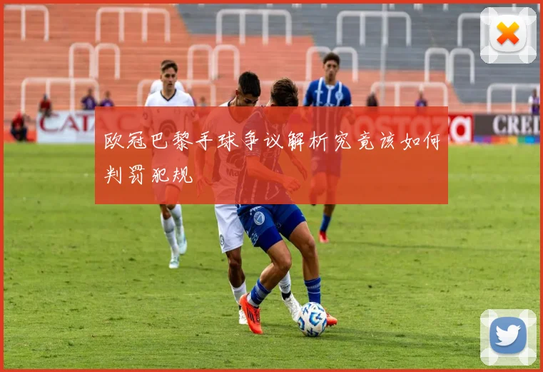 欧冠巴黎手球争议解析究竟该如何判罚犯规