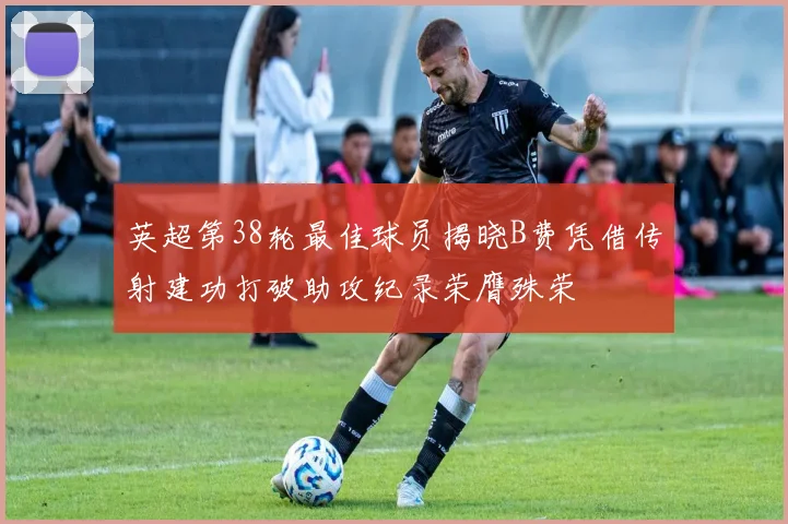 英超第38轮最佳球员揭晓B费凭借传射建功打破助攻纪录荣膺殊荣