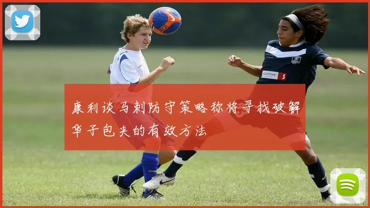 康利谈马刺防守策略称将寻找破解华子包夹的有效方法