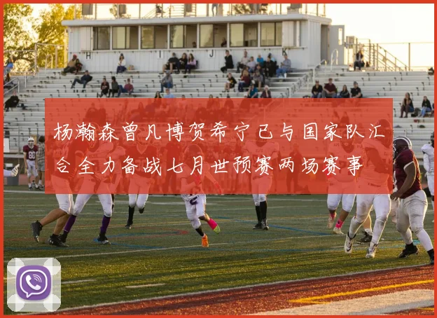 杨瀚森曾凡博贺希宁已与国家队汇合全力备战七月世预赛两场赛事