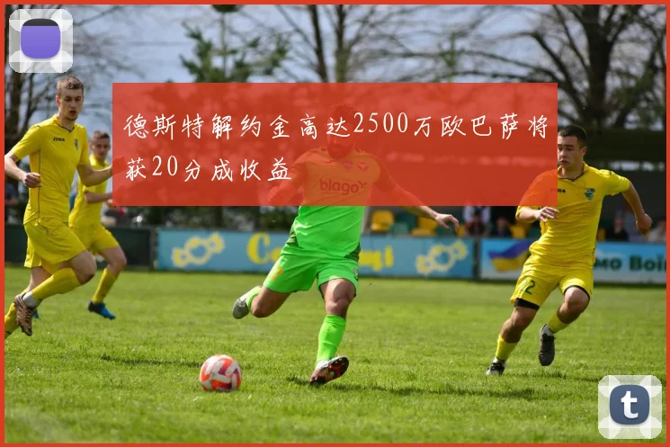 德斯特解约金高达2500万欧巴萨将获20分成收益
