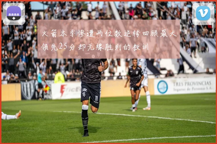 火箭本季惨遭两位数逆转回顾最大领先25分却无缘胜利的教训