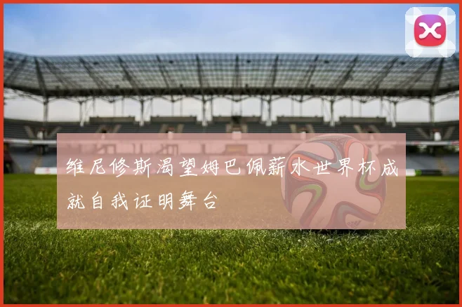 维尼修斯渴望姆巴佩薪水世界杯成就自我证明舞台