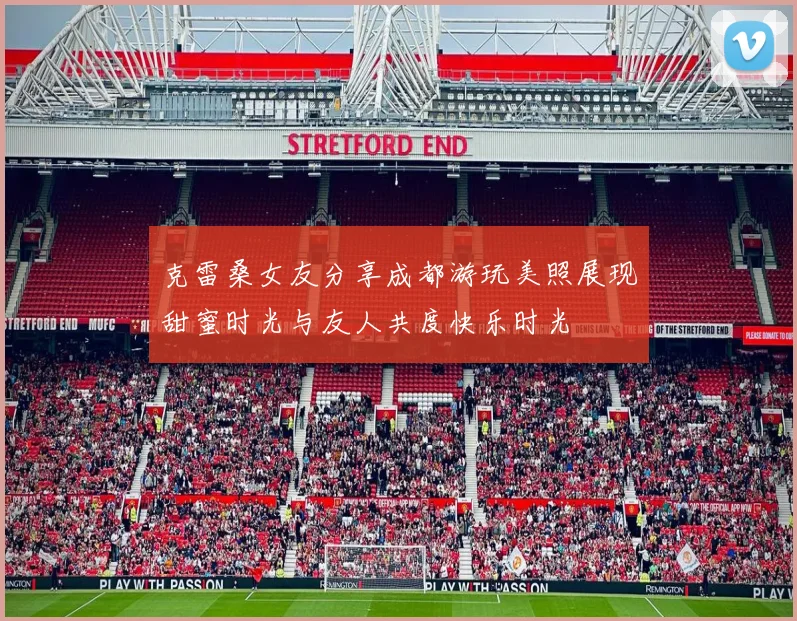 克雷桑女友分享成都游玩美照展现甜蜜时光与友人共度快乐时光