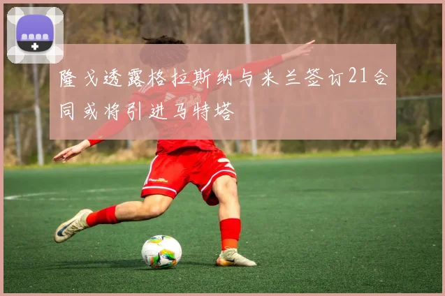 隆戈透露格拉斯纳与米兰签订21合同或将引进马特塔