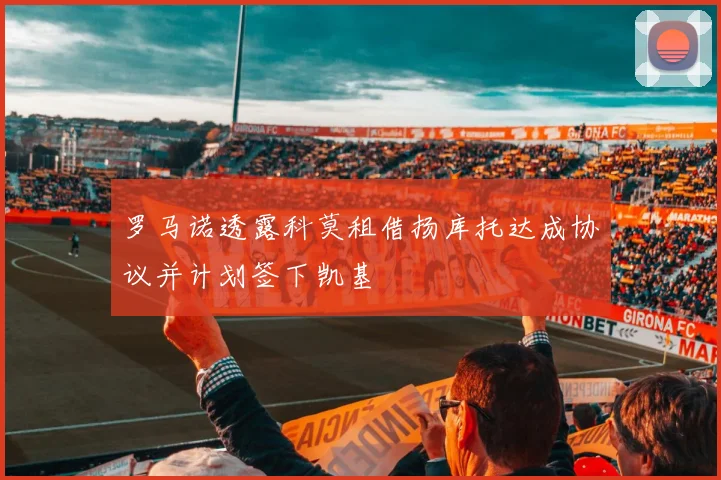 罗马诺透露科莫租借扬库托达成协议并计划签下凯基
