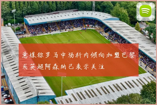 意媒称罗马中场科内倾向加盟巴黎或英超阿森纳已表示关注