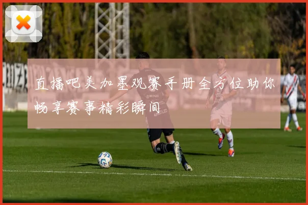 直播吧美加墨观赛手册全方位助你畅享赛事精彩瞬间