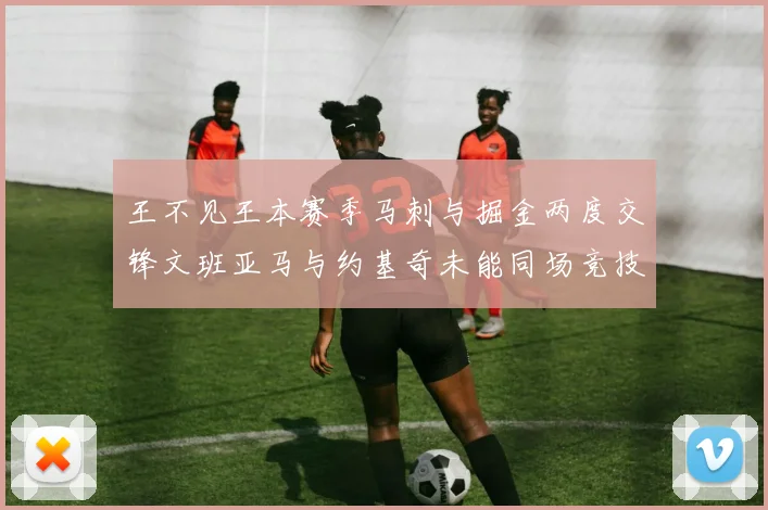 王不见王本赛季马刺与掘金两度交锋文班亚马与约基奇未能同场竞技