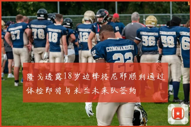 隆戈透露18岁边锋格尼耶顺利通过体检即将与米兰未来队签约