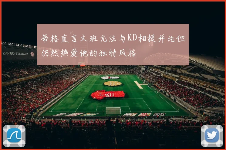 蒂格直言文班无法与KD相提并论但仍然热爱他的独特风格