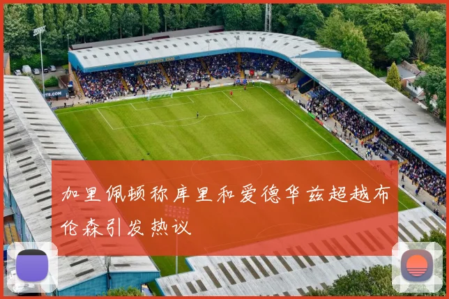 加里佩顿称库里和爱德华兹超越布伦森引发热议