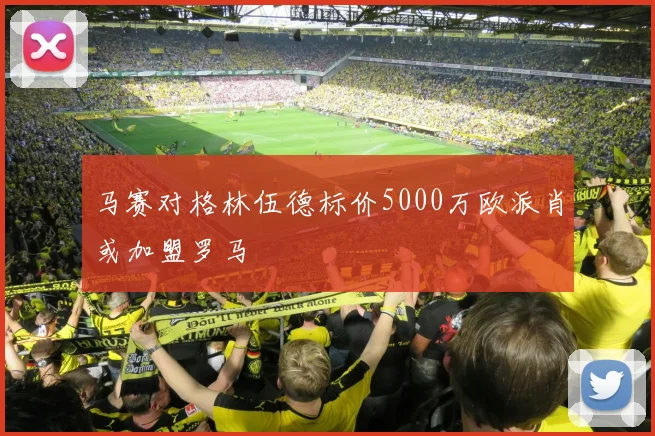 马赛对格林伍德标价5000万欧派肖或加盟罗马
