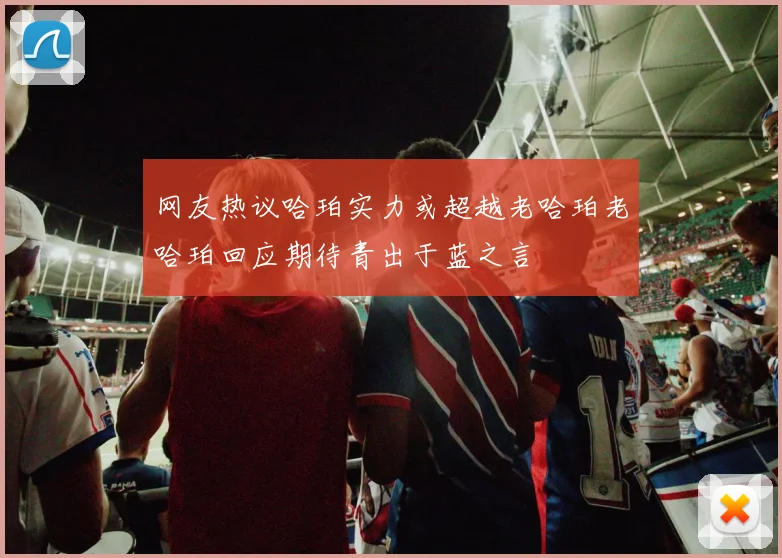 网友热议哈珀实力或超越老哈珀老哈珀回应期待青出于蓝之言