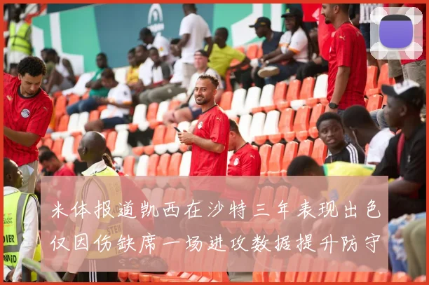 米体报道凯西在沙特三年表现出色仅因伤缺席一场进攻数据提升防守工作有所减少