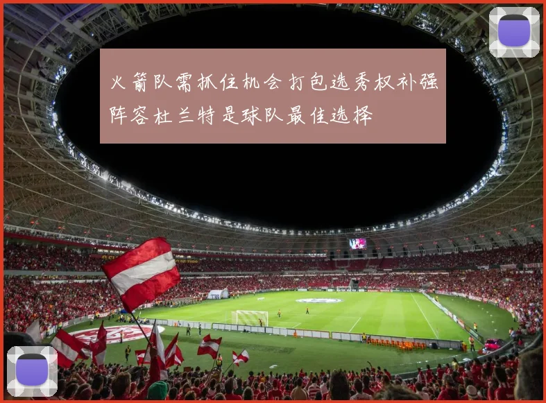 火箭队需抓住机会打包选秀权补强阵容杜兰特是球队最佳选择