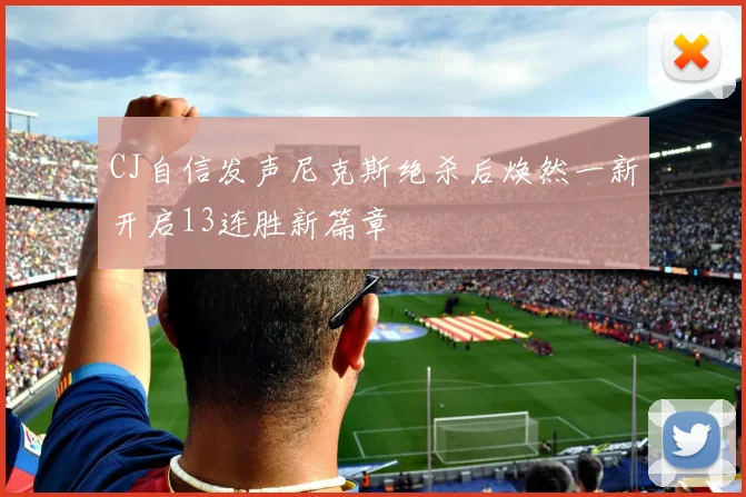 CJ自信发声尼克斯绝杀后焕然一新开启13连胜新篇章