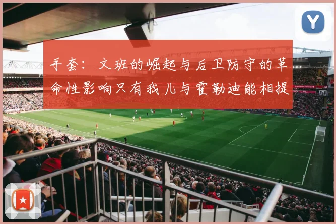 手套：文班的崛起与后卫防守的革命性影响只有我儿与霍勒迪能相提并论