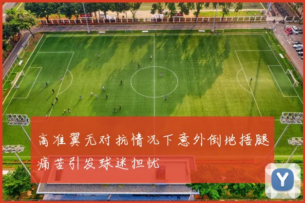 高准翼无对抗情况下意外倒地捂腿痛苦引发球迷担忧